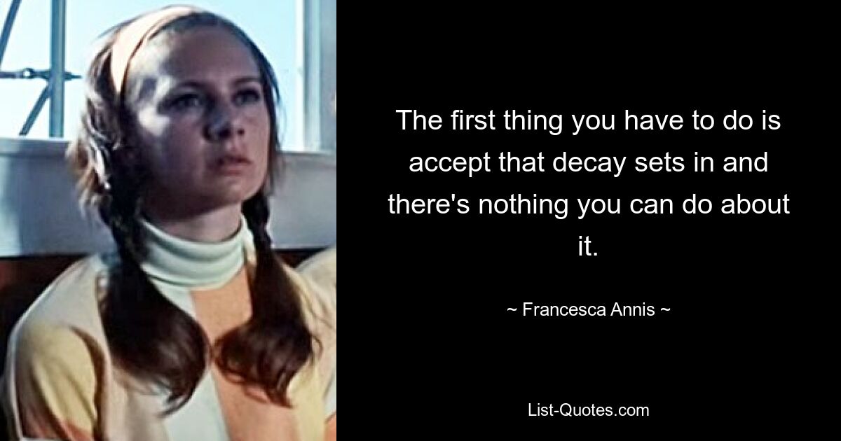 The first thing you have to do is accept that decay sets in and there's nothing you can do about it. — © Francesca Annis