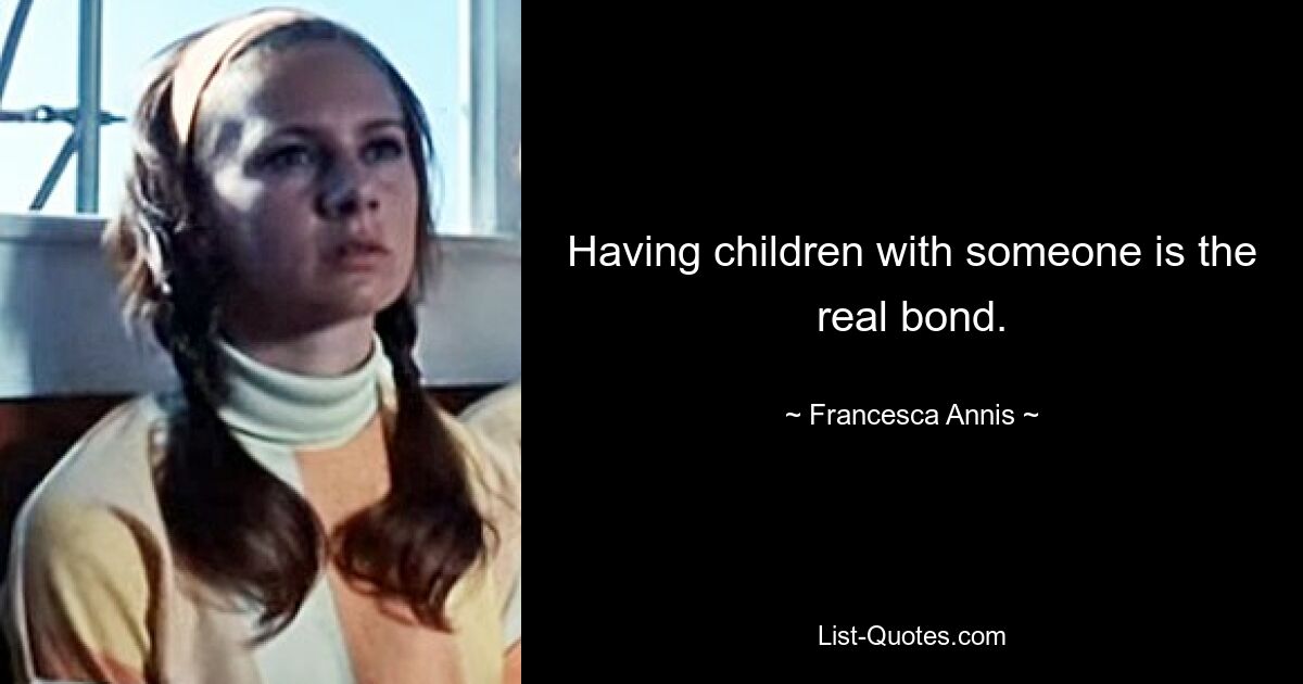 Having children with someone is the real bond. — © Francesca Annis