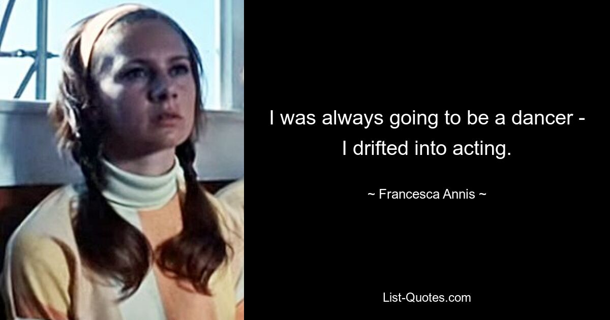 I was always going to be a dancer - I drifted into acting. — © Francesca Annis