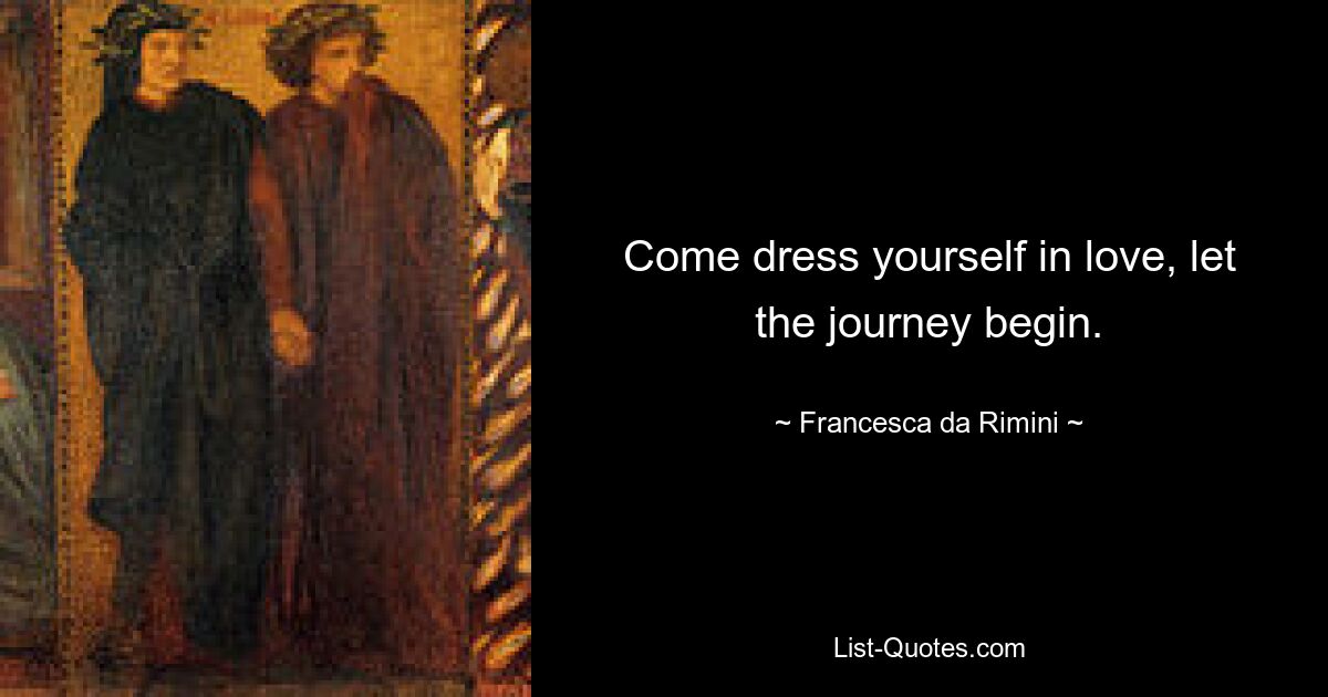 Come dress yourself in love, let the journey begin. — © Francesca da Rimini