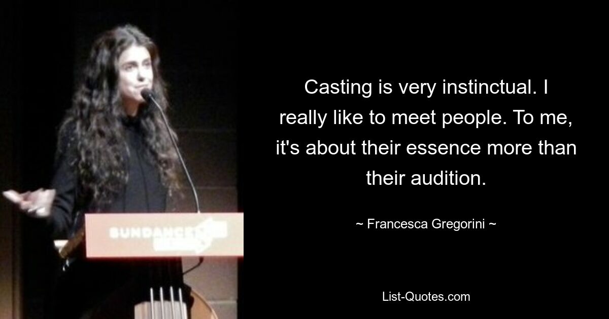 Casting is very instinctual. I really like to meet people. To me, it's about their essence more than their audition. — © Francesca Gregorini