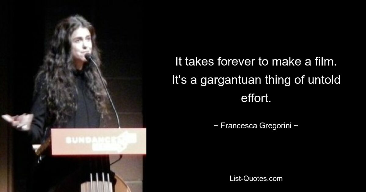 It takes forever to make a film. It's a gargantuan thing of untold effort. — © Francesca Gregorini