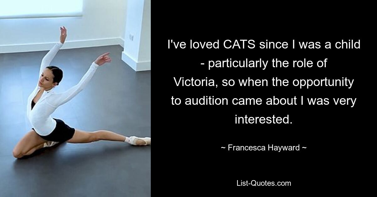 I've loved CATS since I was a child - particularly the role of Victoria, so when the opportunity to audition came about I was very interested. — © Francesca Hayward