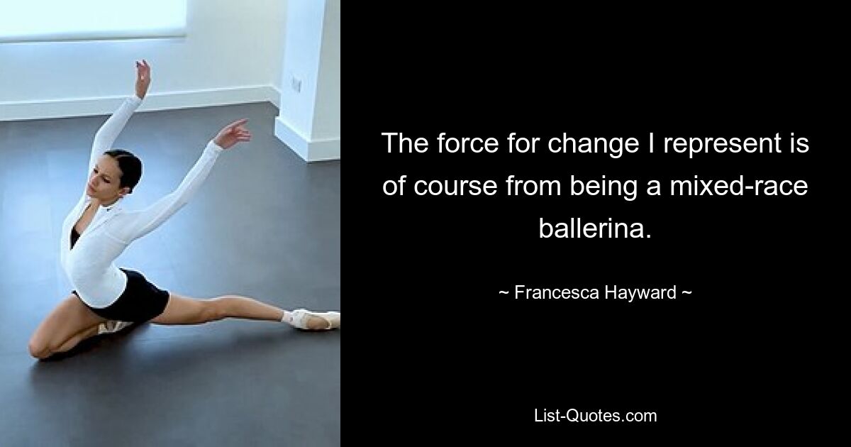 The force for change I represent is of course from being a mixed-race ballerina. — © Francesca Hayward