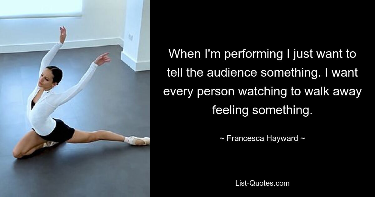 When I'm performing I just want to tell the audience something. I want every person watching to walk away feeling something. — © Francesca Hayward