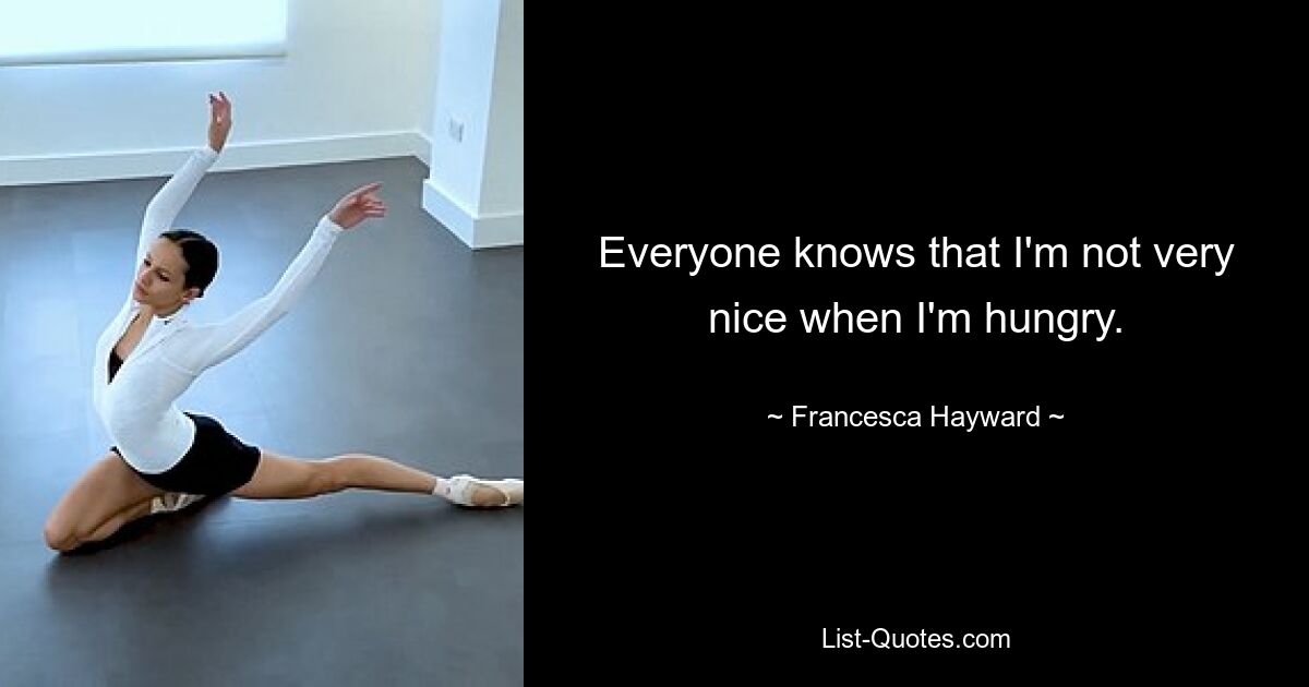 Everyone knows that I'm not very nice when I'm hungry. — © Francesca Hayward