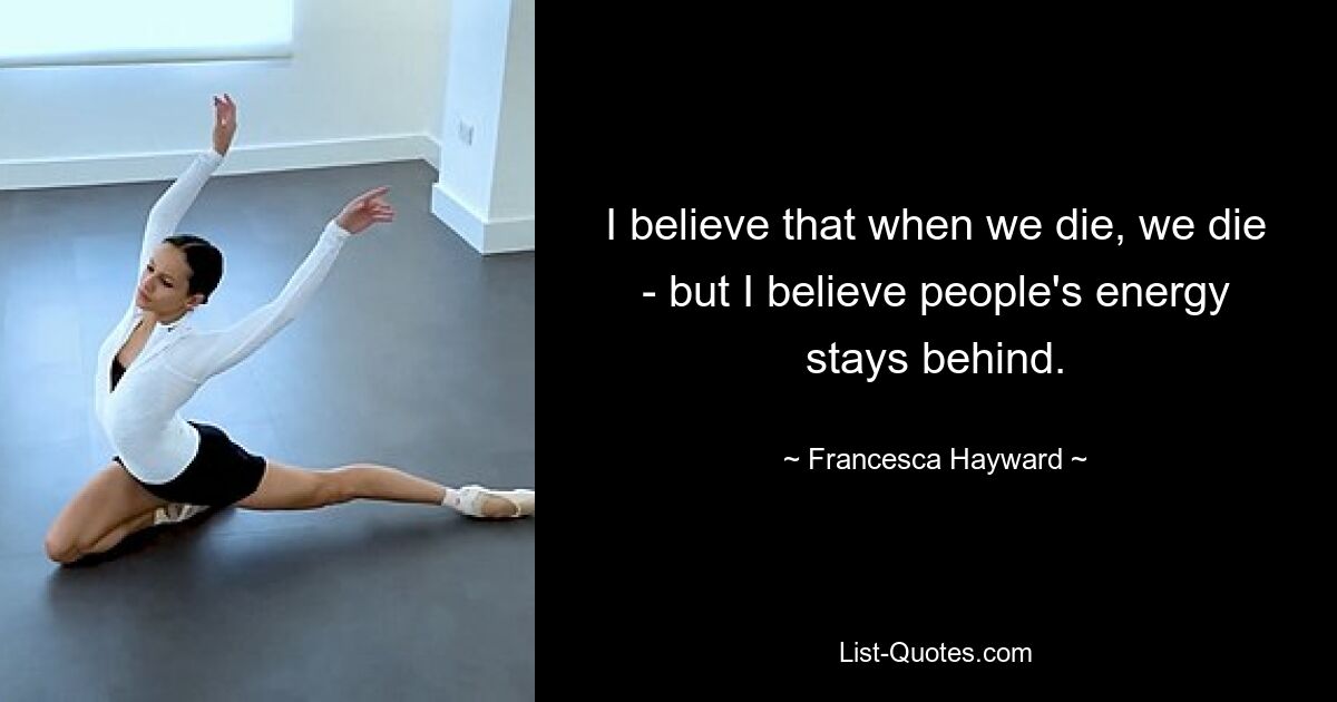 I believe that when we die, we die - but I believe people's energy stays behind. — © Francesca Hayward