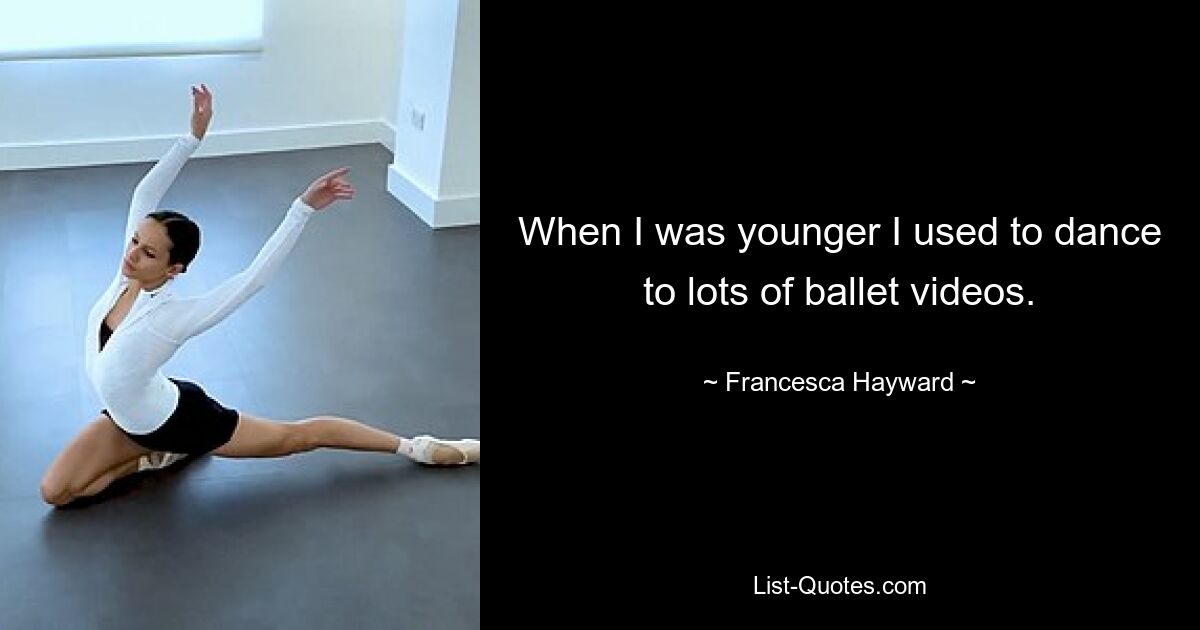 When I was younger I used to dance to lots of ballet videos. — © Francesca Hayward