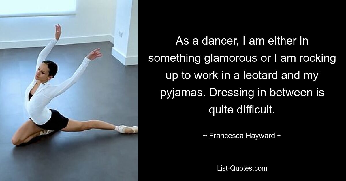 As a dancer, I am either in something glamorous or I am rocking up to work in a leotard and my pyjamas. Dressing in between is quite difficult. — © Francesca Hayward