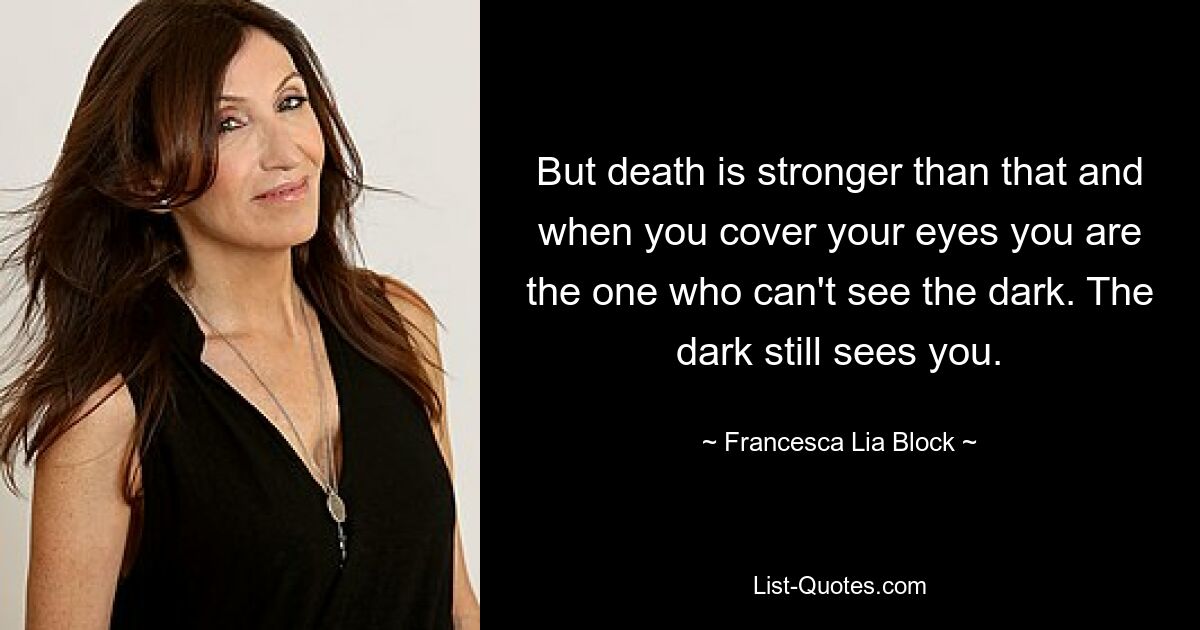 But death is stronger than that and when you cover your eyes you are the one who can't see the dark. The dark still sees you. — © Francesca Lia Block