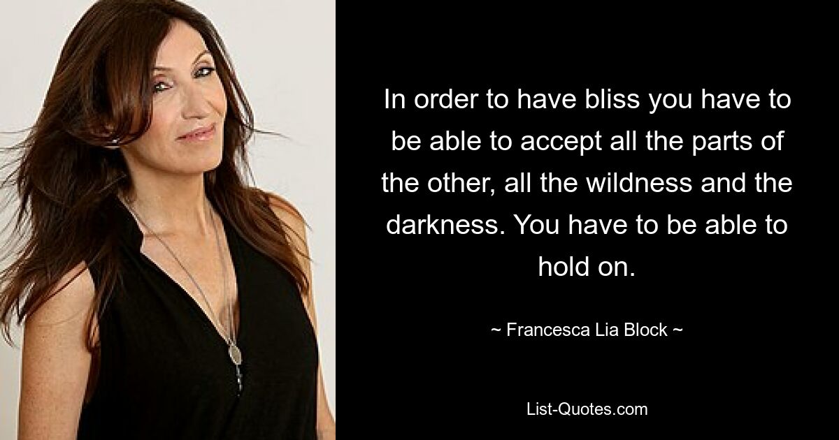 In order to have bliss you have to be able to accept all the parts of the other, all the wildness and the darkness. You have to be able to hold on. — © Francesca Lia Block