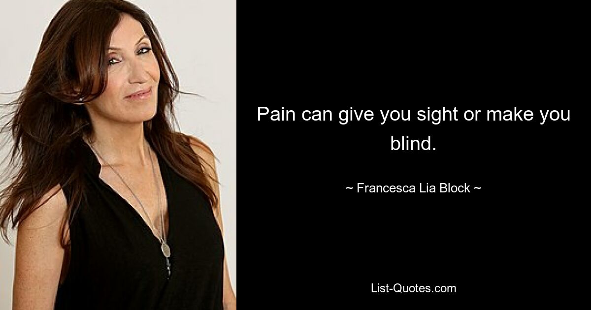 Pain can give you sight or make you blind. — © Francesca Lia Block