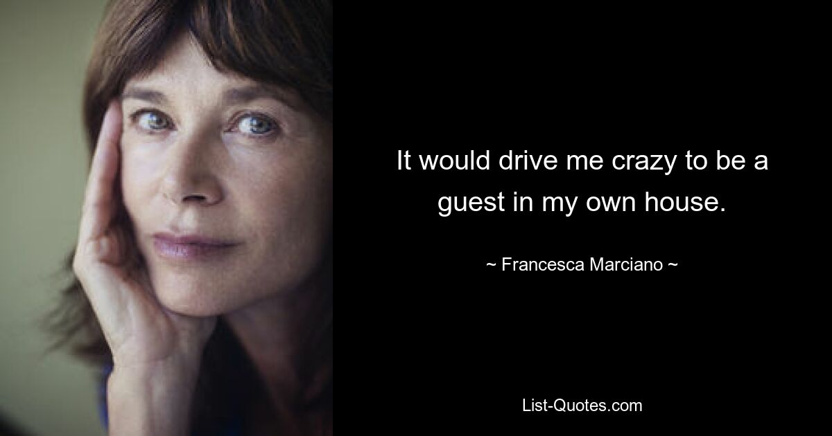 It would drive me crazy to be a guest in my own house. — © Francesca Marciano