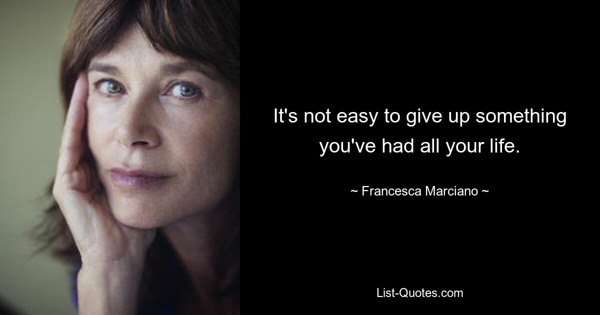 It's not easy to give up something you've had all your life. — © Francesca Marciano