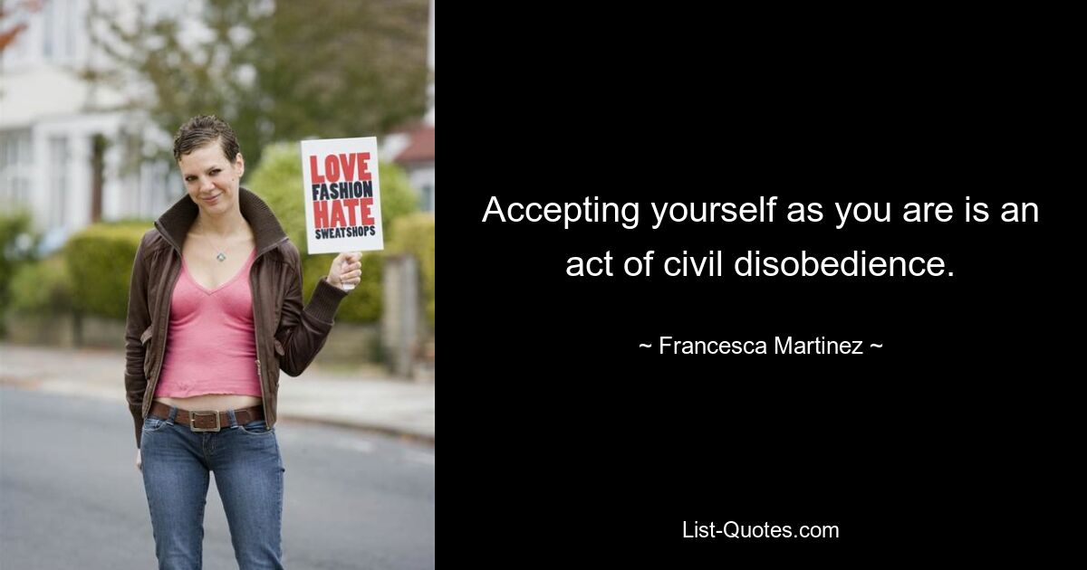 Accepting yourself as you are is an act of civil disobedience. — © Francesca Martinez