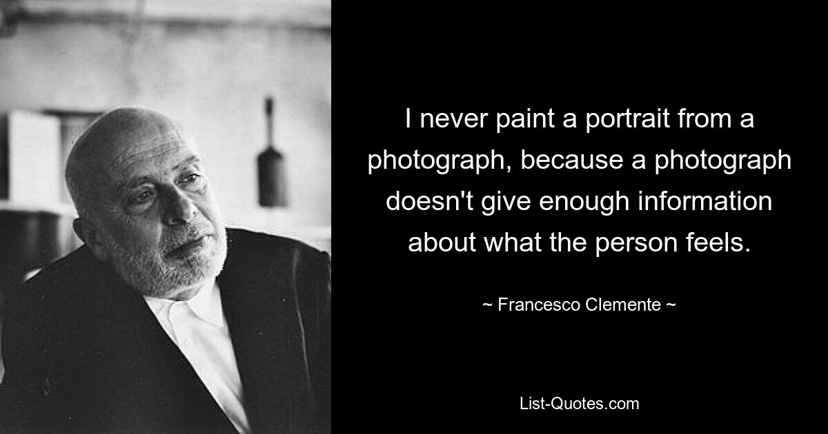 I never paint a portrait from a photograph, because a photograph doesn't give enough information about what the person feels. — © Francesco Clemente