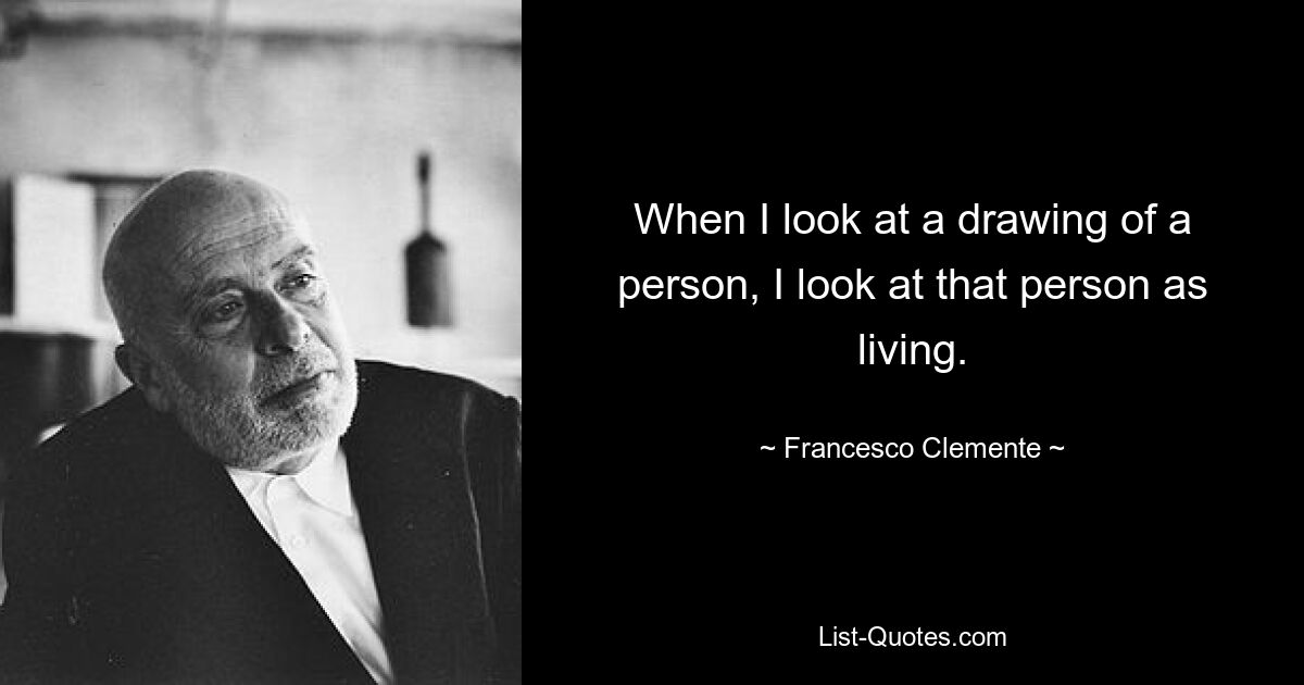 Wenn ich mir die Zeichnung einer Person ansehe, betrachte ich diese Person als lebendig. — © Francesco Clemente