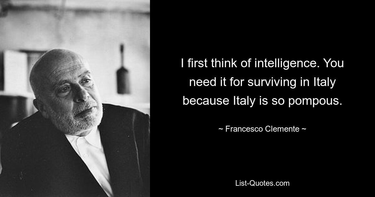 I first think of intelligence. You need it for surviving in Italy because Italy is so pompous. — © Francesco Clemente