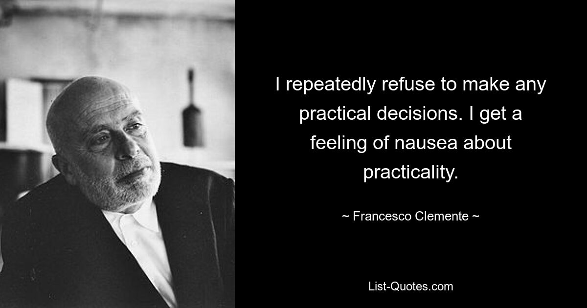 I repeatedly refuse to make any practical decisions. I get a feeling of nausea about practicality. — © Francesco Clemente