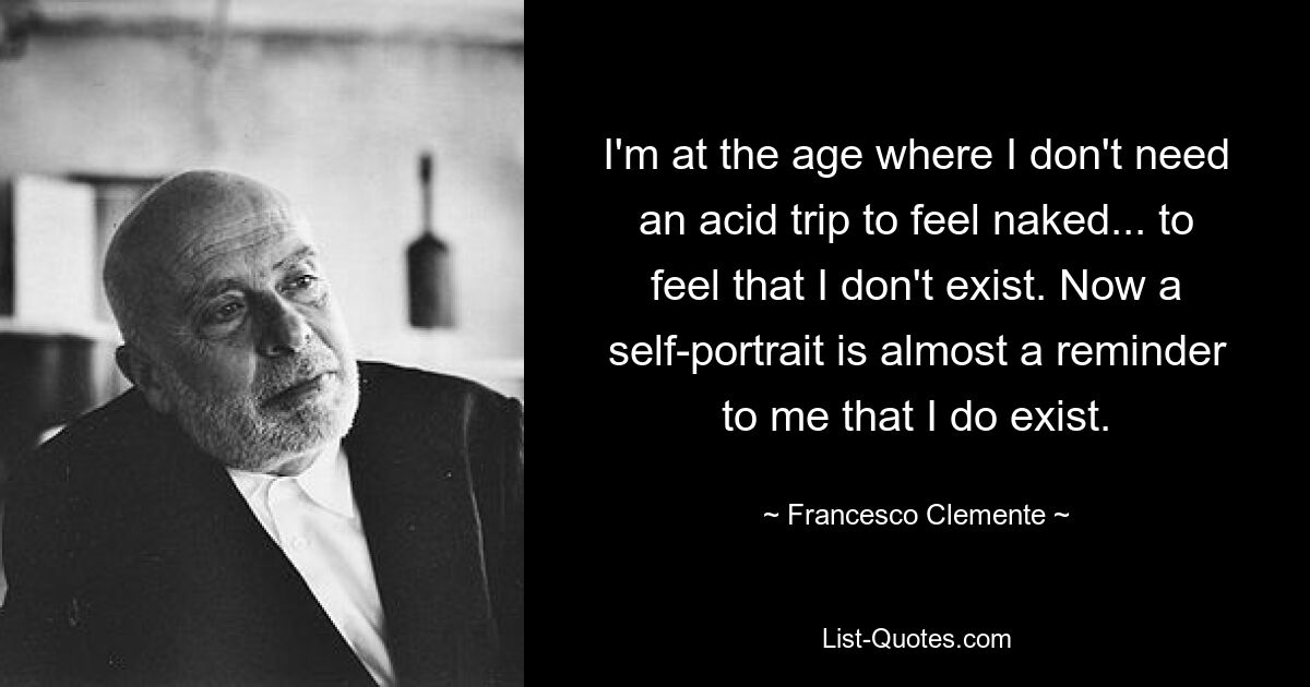 I'm at the age where I don't need an acid trip to feel naked... to feel that I don't exist. Now a self-portrait is almost a reminder to me that I do exist. — © Francesco Clemente