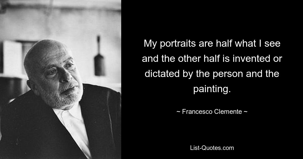 My portraits are half what I see and the other half is invented or dictated by the person and the painting. — © Francesco Clemente