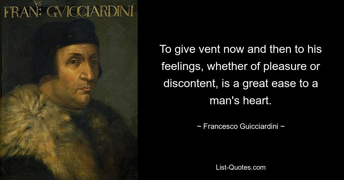 To give vent now and then to his feelings, whether of pleasure or discontent, is a great ease to a man's heart. — © Francesco Guicciardini