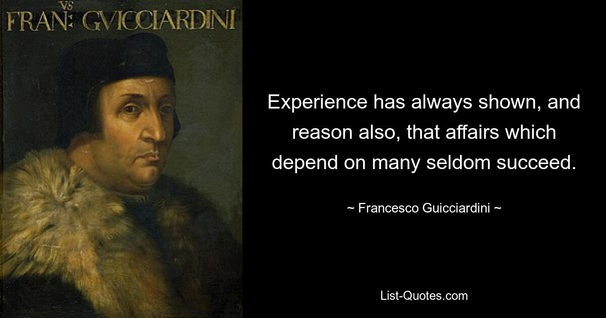 Experience has always shown, and reason also, that affairs which depend on many seldom succeed. — © Francesco Guicciardini