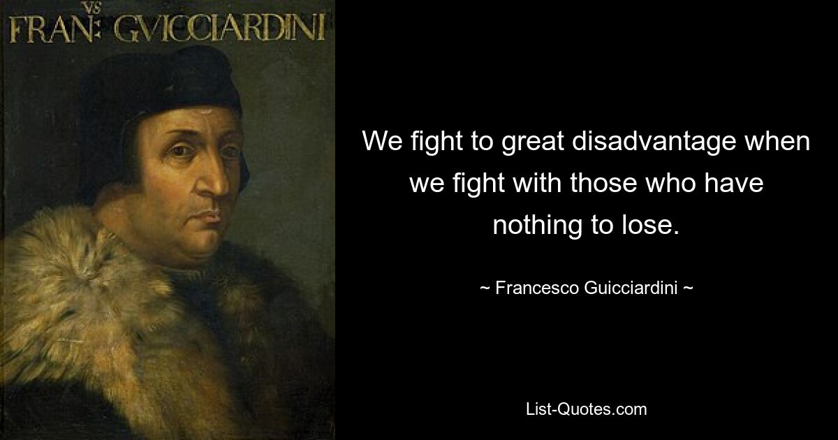 We fight to great disadvantage when we fight with those who have nothing to lose. — © Francesco Guicciardini