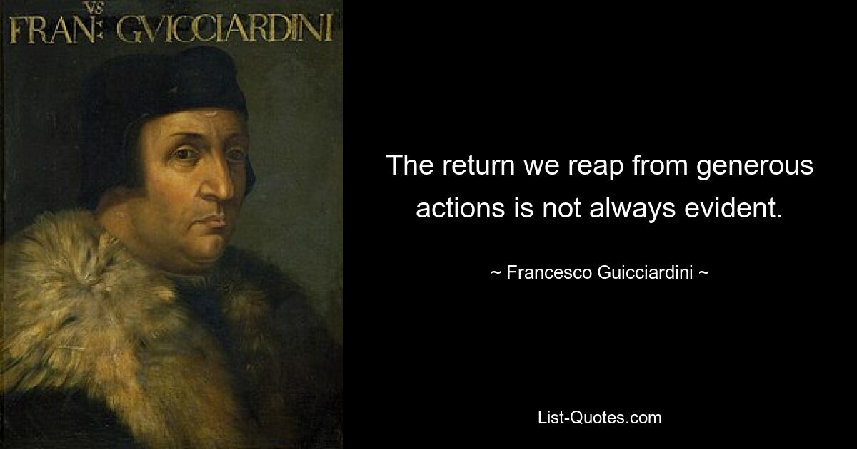 The return we reap from generous actions is not always evident. — © Francesco Guicciardini