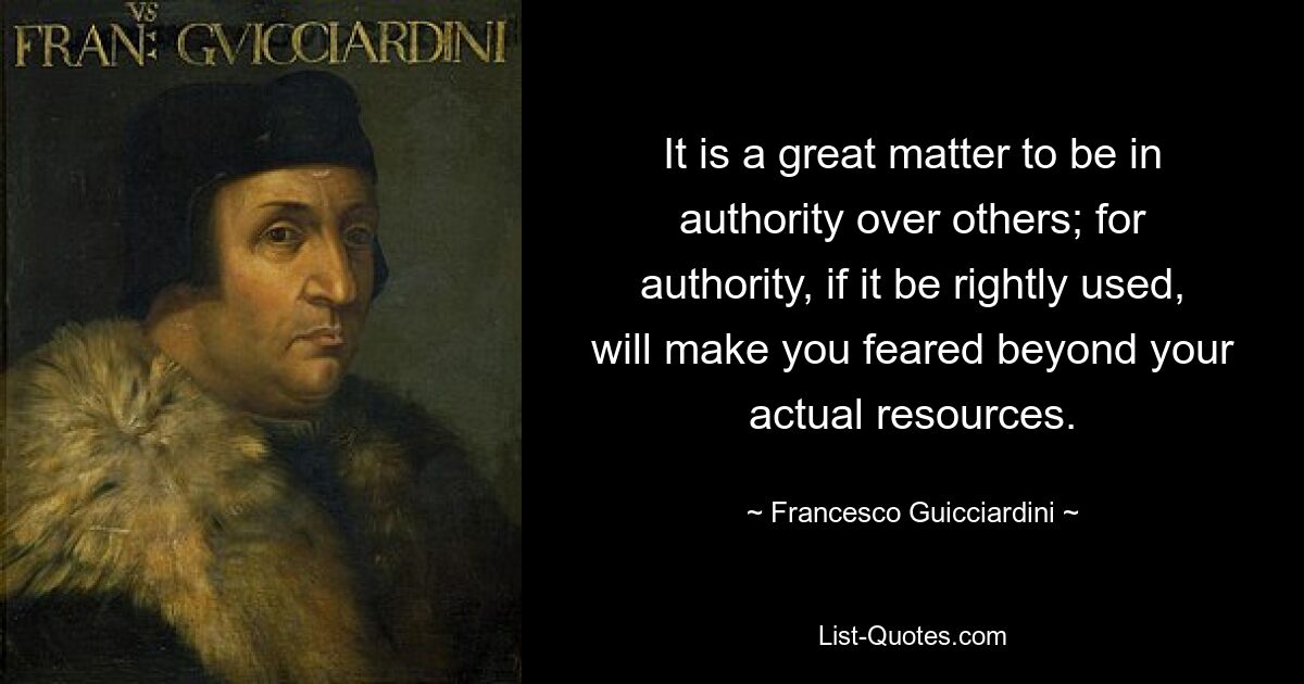 It is a great matter to be in authority over others; for authority, if it be rightly used, will make you feared beyond your actual resources. — © Francesco Guicciardini