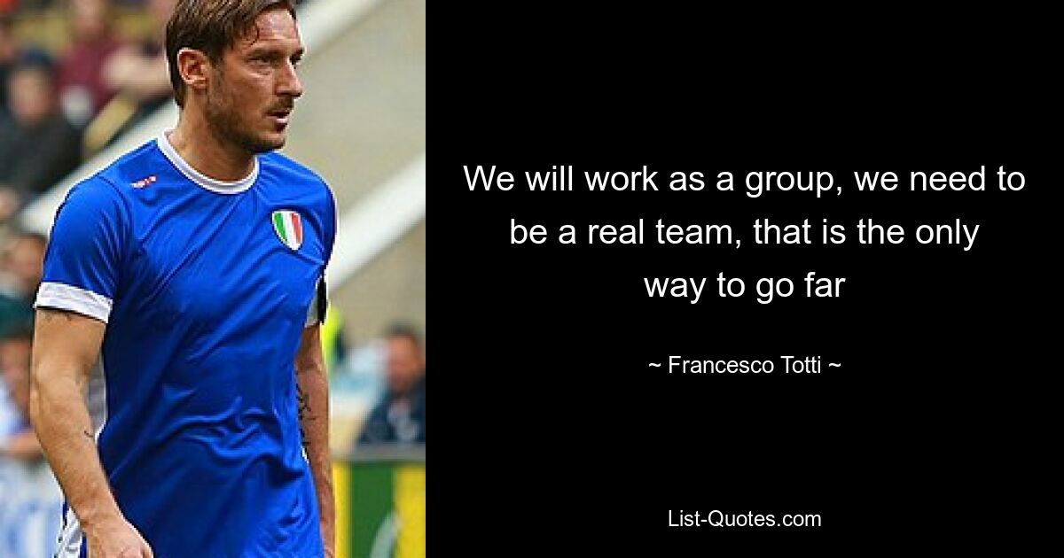 We will work as a group, we need to be a real team, that is the only way to go far — © Francesco Totti