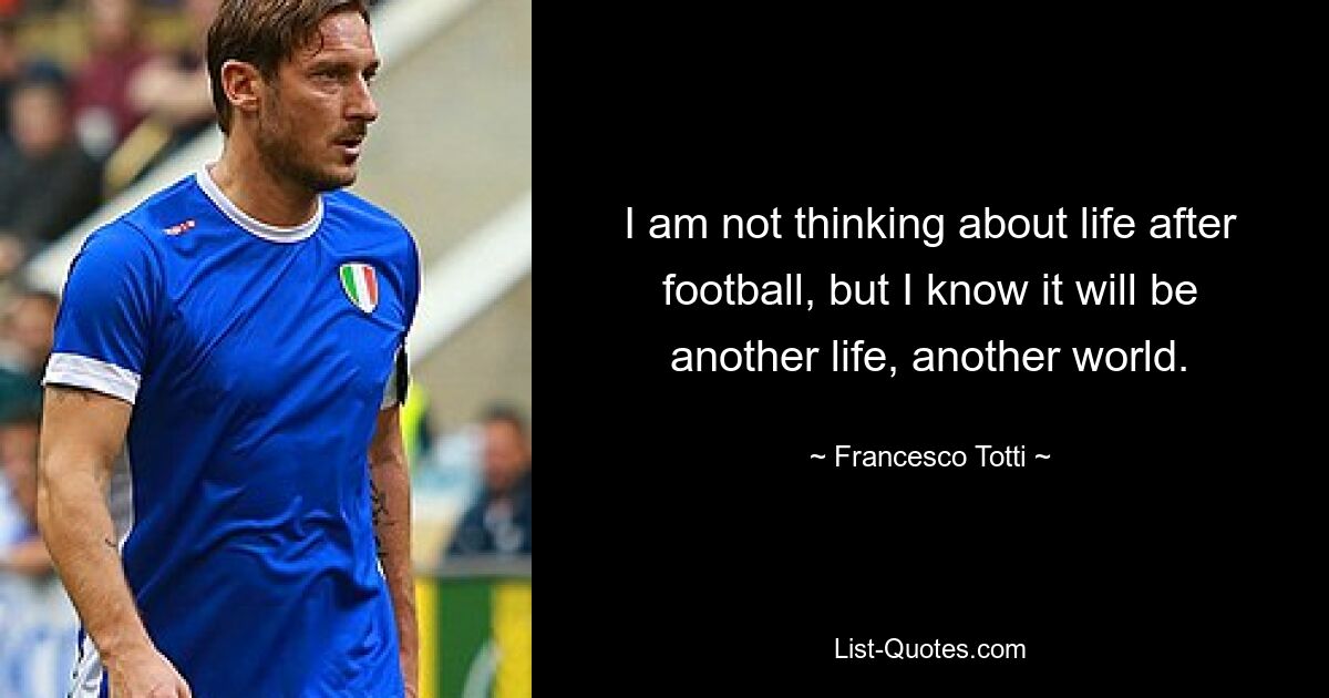 I am not thinking about life after football, but I know it will be another life, another world. — © Francesco Totti