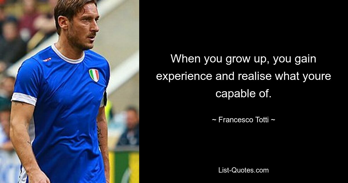 When you grow up, you gain experience and realise what youre capable of. — © Francesco Totti