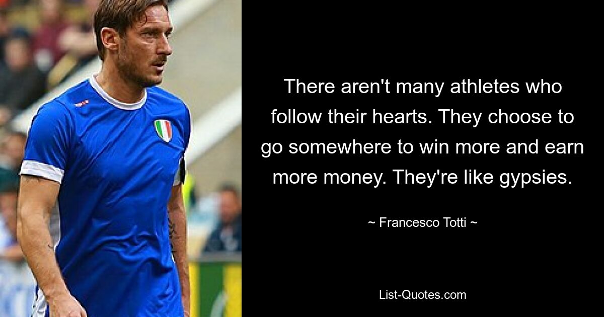 There aren't many athletes who follow their hearts. They choose to go somewhere to win more and earn more money. They're like gypsies. — © Francesco Totti