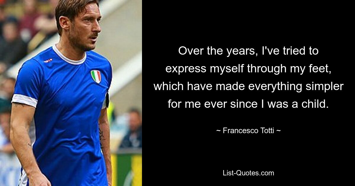 Over the years, I've tried to express myself through my feet, which have made everything simpler for me ever since I was a child. — © Francesco Totti