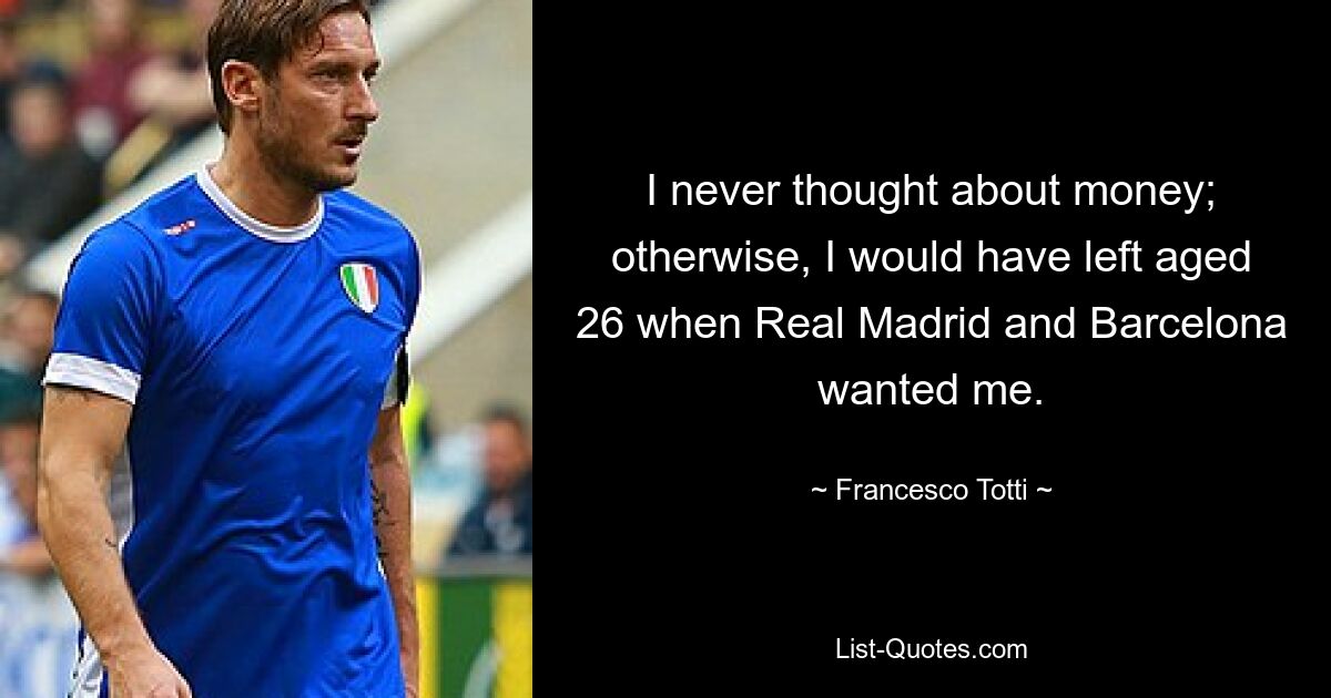 I never thought about money; otherwise, I would have left aged 26 when Real Madrid and Barcelona wanted me. — © Francesco Totti