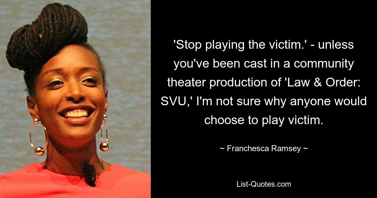 'Stop playing the victim.' - unless you've been cast in a community theater production of 'Law & Order: SVU,' I'm not sure why anyone would choose to play victim. — © Franchesca Ramsey