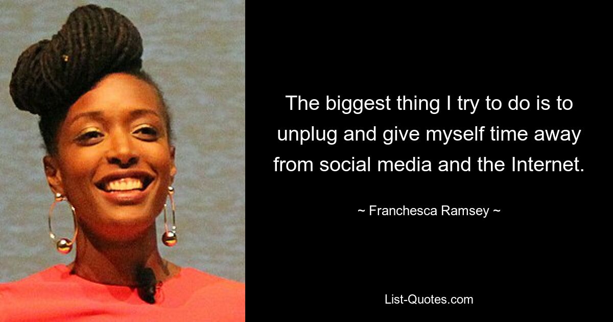 The biggest thing I try to do is to unplug and give myself time away from social media and the Internet. — © Franchesca Ramsey