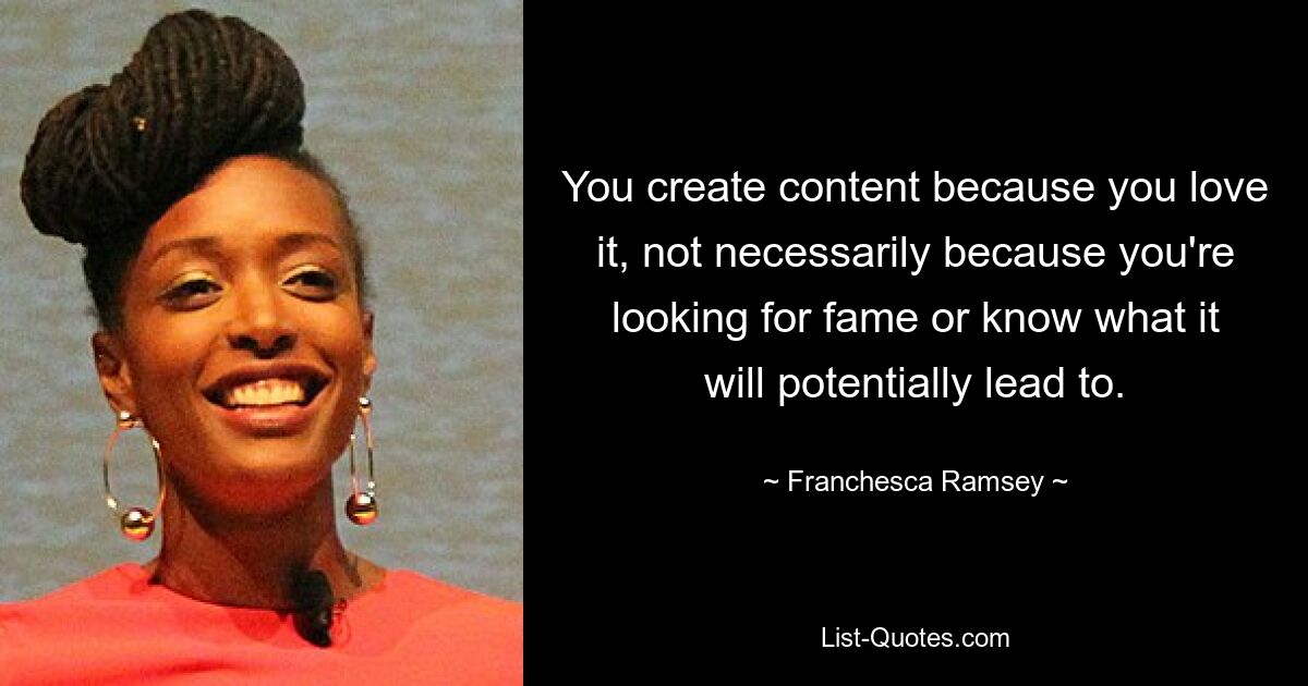 You create content because you love it, not necessarily because you're looking for fame or know what it will potentially lead to. — © Franchesca Ramsey