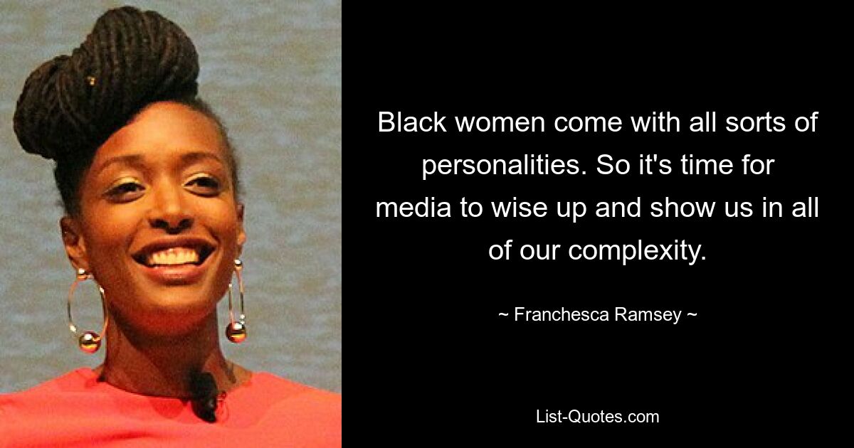 Black women come with all sorts of personalities. So it's time for media to wise up and show us in all of our complexity. — © Franchesca Ramsey