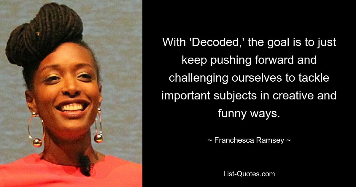 With 'Decoded,' the goal is to just keep pushing forward and challenging ourselves to tackle important subjects in creative and funny ways. — © Franchesca Ramsey