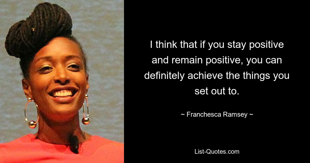 I think that if you stay positive and remain positive, you can definitely achieve the things you set out to. — © Franchesca Ramsey