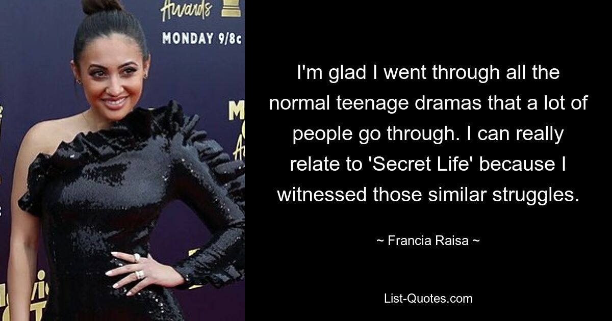 I'm glad I went through all the normal teenage dramas that a lot of people go through. I can really relate to 'Secret Life' because I witnessed those similar struggles. — © Francia Raisa