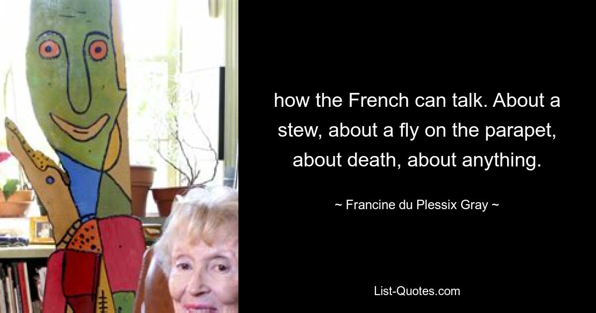 how the French can talk. About a stew, about a fly on the parapet, about death, about anything. — © Francine du Plessix Gray