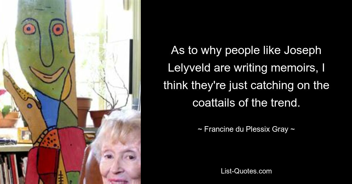 As to why people like Joseph Lelyveld are writing memoirs, I think they're just catching on the coattails of the trend. — © Francine du Plessix Gray