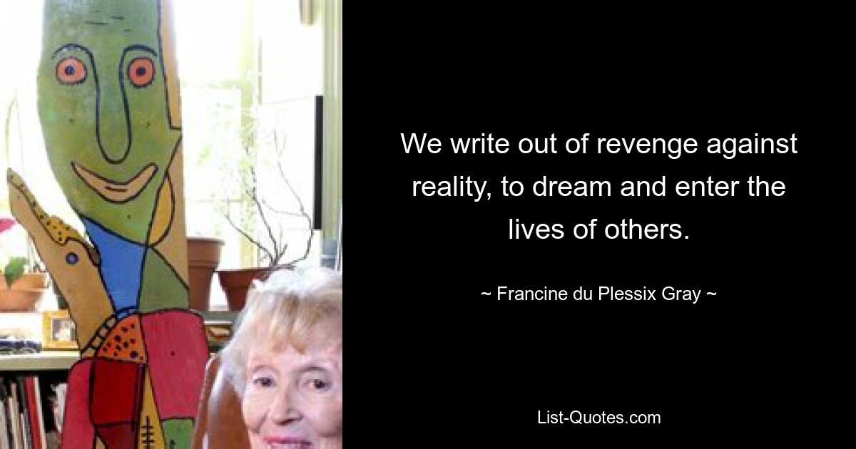 We write out of revenge against reality, to dream and enter the lives of others. — © Francine du Plessix Gray