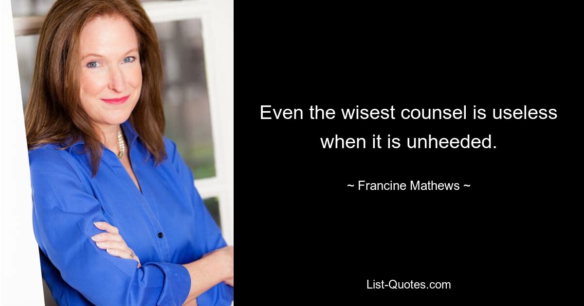 Even the wisest counsel is useless when it is unheeded. — © Francine Mathews