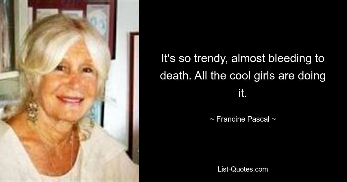 It's so trendy, almost bleeding to death. All the cool girls are doing it. — © Francine Pascal