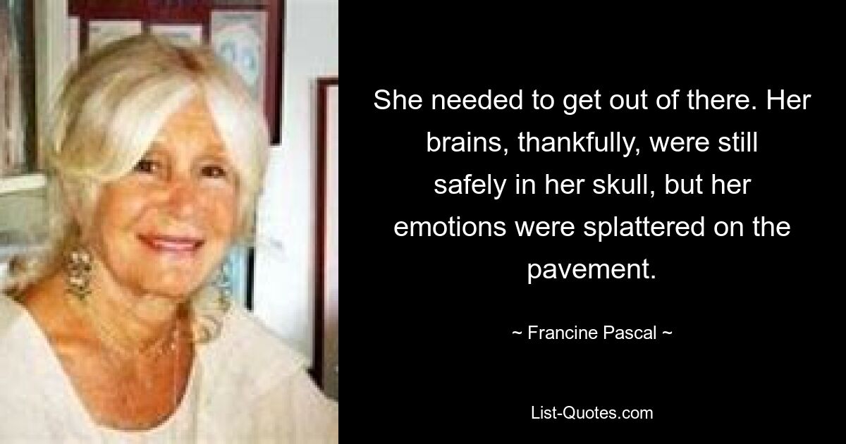 She needed to get out of there. Her brains, thankfully, were still safely in her skull, but her emotions were splattered on the pavement. — © Francine Pascal