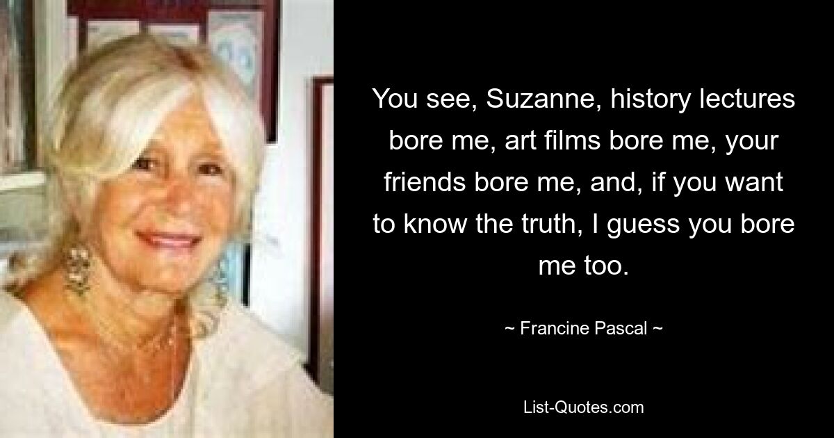 You see, Suzanne, history lectures bore me, art films bore me, your friends bore me, and, if you want to know the truth, I guess you bore me too. — © Francine Pascal